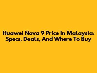 Huawei Nova 9 Price In Malaysia: Specs, Deals, And Where To Buy