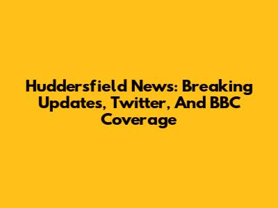 Huddersfield News: Breaking Updates, Twitter, And BBC Coverage