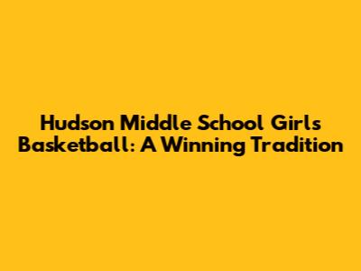 Hudson Middle School Girls Basketball: A Winning Tradition