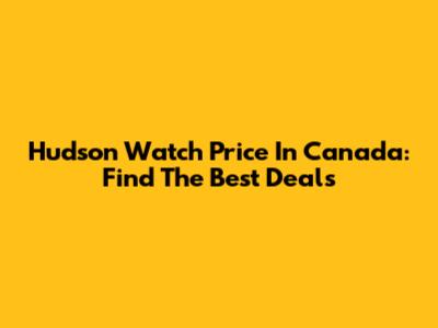 Hudson Watch Price In Canada: Find The Best Deals