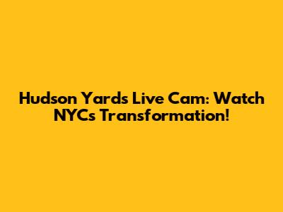Hudson Yards Live Cam: Watch NYC's Transformation!