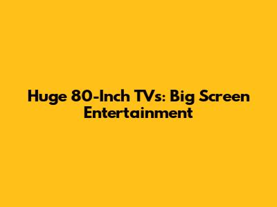Huge 80-Inch TVs: Big Screen Entertainment