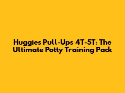 Huggies Pull-Ups 4T-5T: The Ultimate Potty Training Pack