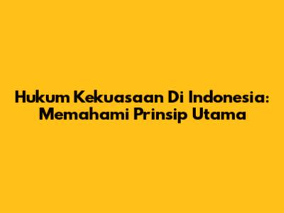 Hukum Kekuasaan Di Indonesia: Memahami Prinsip Utama