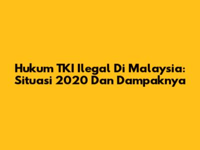 Hukum TKI Ilegal Di Malaysia: Situasi 2020 Dan Dampaknya