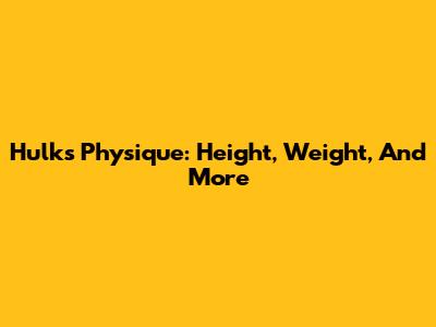 Hulk's Physique: Height, Weight, And More