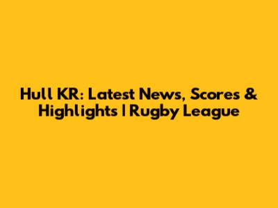 Hull KR: Latest News, Scores & Highlights | Rugby League