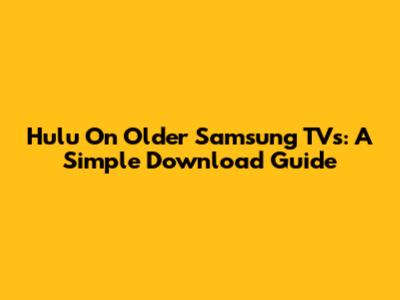 Hulu On Older Samsung TVs: A Simple Download Guide
