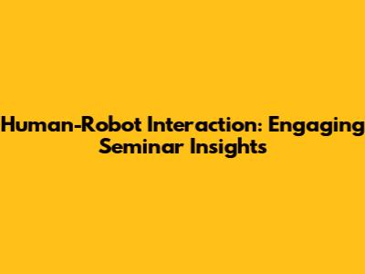 Human-Robot Interaction: Engaging Seminar Insights
