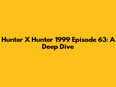 Hunter X Hunter 1999 Episode 63: A Deep Dive