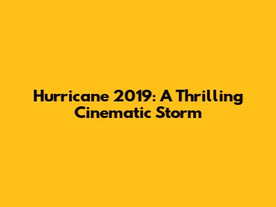 Hurricane 2019: A Thrilling Cinematic Storm