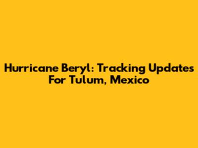 Hurricane Beryl: Tracking Updates For Tulum, Mexico