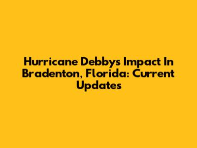Hurricane Debby's Impact In Bradenton, Florida: Current Updates