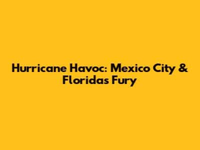 Hurricane Havoc: Mexico City & Florida's Fury