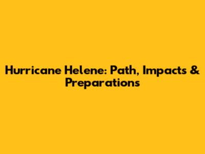 Hurricane Helene: Path, Impacts & Preparations