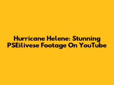 Hurricane Helene: Stunning PSEilivese Footage On YouTube
