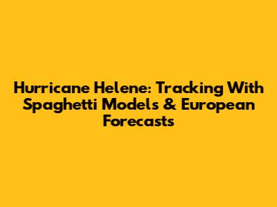 Hurricane Helene: Tracking With Spaghetti Models & European Forecasts