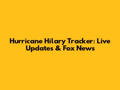 Hurricane Hilary Tracker: Live Updates & Fox News