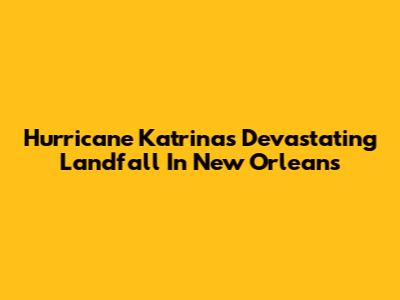 Hurricane Katrina's Devastating Landfall In New Orleans