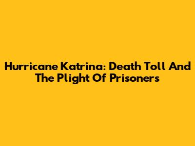 Hurricane Katrina: Death Toll And The Plight Of Prisoners