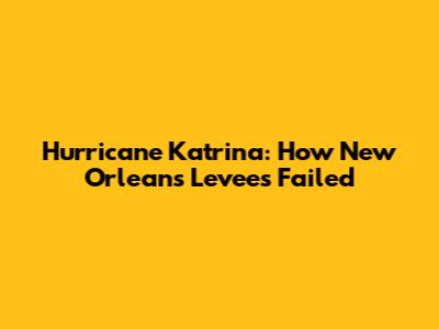 Hurricane Katrina: How New Orleans' Levees Failed