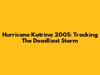 Hurricane Katrina 2005: Tracking The Deadliest Storm