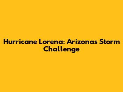 Hurricane Lorena: Arizona's Storm Challenge