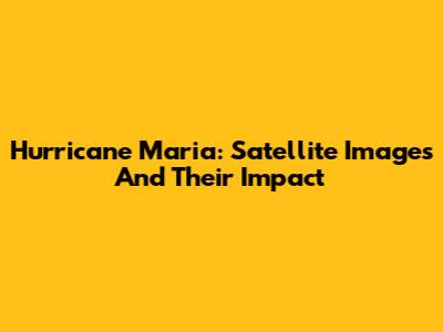 Hurricane Maria: Satellite Images And Their Impact