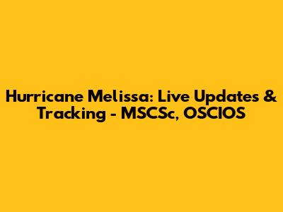 Hurricane Melissa: Live Updates & Tracking - MSCSc, OSCIOS