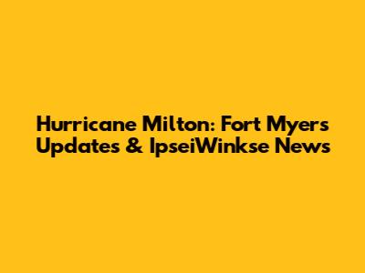 Hurricane Milton: Fort Myers Updates & IpseiWinkse News
