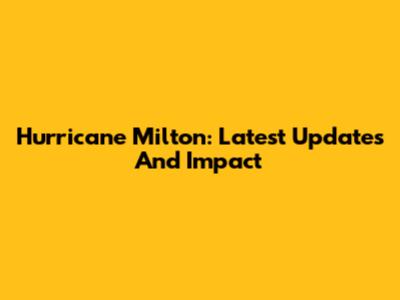 Hurricane Milton: Latest Updates And Impact