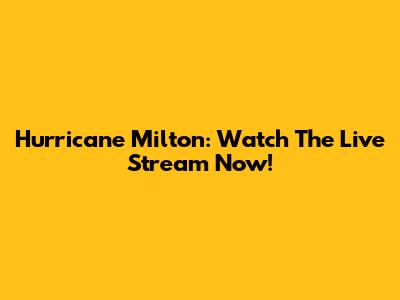 Hurricane Milton: Watch The Live Stream Now!