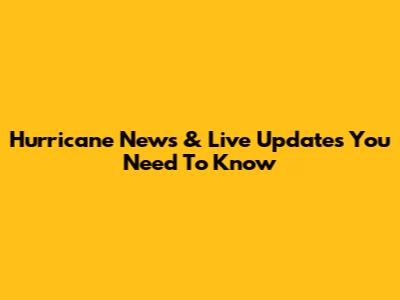 Hurricane News & Live Updates You Need To Know