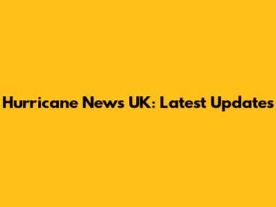 Hurricane News UK: Latest Updates