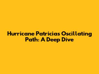 Hurricane Patricia's Oscillating Path: A Deep Dive