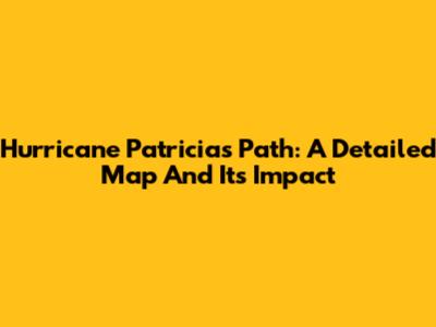 Hurricane Patricia's Path: A Detailed Map And Its Impact