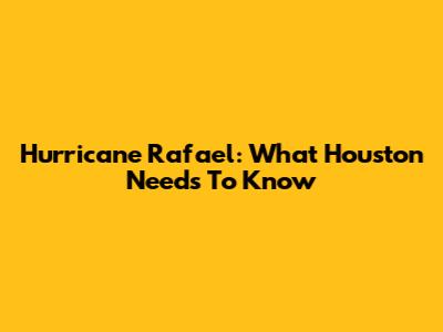 Hurricane Rafael: What Houston Needs To Know