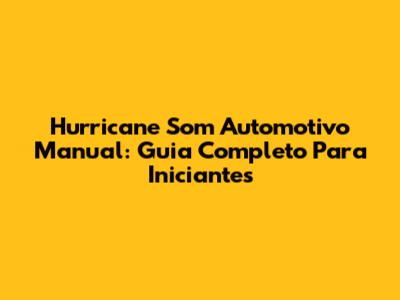 Hurricane Som Automotivo Manual: Guia Completo Para Iniciantes