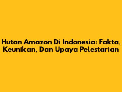 Hutan Amazon Di Indonesia: Fakta, Keunikan, Dan Upaya Pelestarian