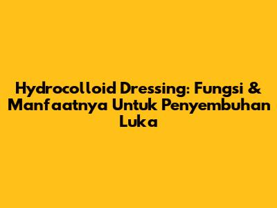 Hydrocolloid Dressing: Fungsi & Manfaatnya Untuk Penyembuhan Luka