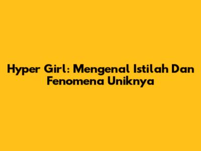 Hyper Girl: Mengenal Istilah Dan Fenomena Uniknya