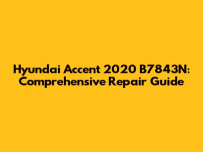 Hyundai Accent 2020 B7843N: Comprehensive Repair Guide