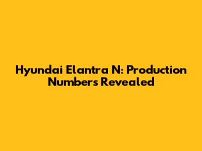Hyundai Elantra N: Production Numbers Revealed