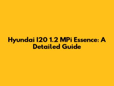 Hyundai I20 1.2 MPi Essence: A Detailed Guide