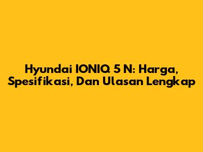 Hyundai IONIQ 5 N: Harga, Spesifikasi, Dan Ulasan Lengkap