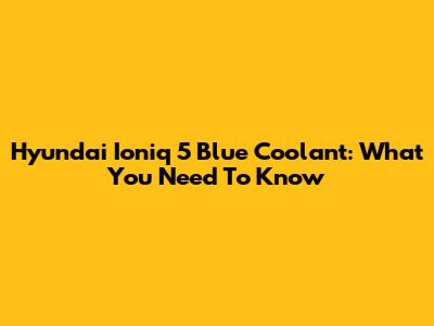 Hyundai Ioniq 5 Blue Coolant: What You Need To Know
