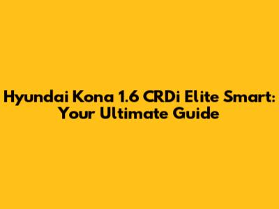 Hyundai Kona 1.6 CRDi Elite Smart: Your Ultimate Guide