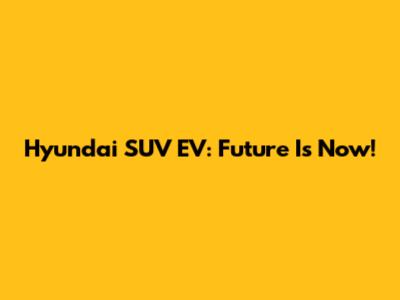 Hyundai SUV EV: Future Is Now!