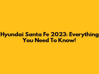 Hyundai Santa Fe 2023: Everything You Need To Know!