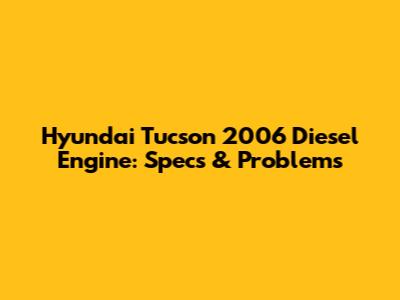Hyundai Tucson 2006 Diesel Engine: Specs & Problems